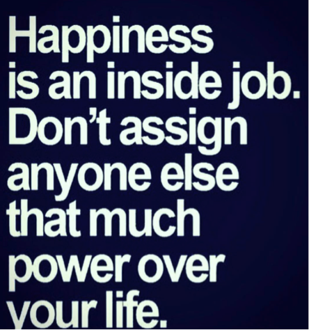 Happiness is an inside job. Don't assign anyone else that much power over your life.