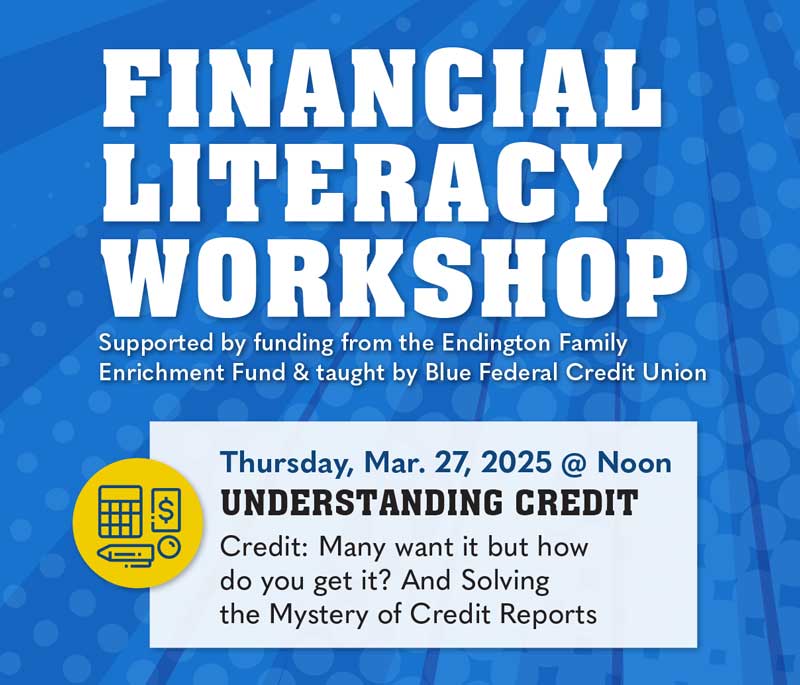 Financial Literacy Workshop, Supported by funding from the Endington Family Enrichment Fund & taught by Blue Federal Credit Union, Thursday, Mar. 27, 2025 @ Noon UNDERSTANDING CREDIT Credit: Many want it but how do you get it? And Solving the Mystery of Credit Reports